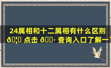 24属相和十二属相有什么区别 🦅 点击 🌷 查询入口了解一下